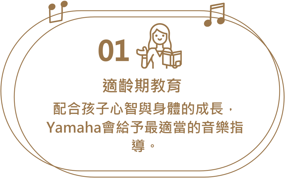 適齡期教育，配合孩子心智與身體的成長，Yamaha會給予最適當的音樂指導。