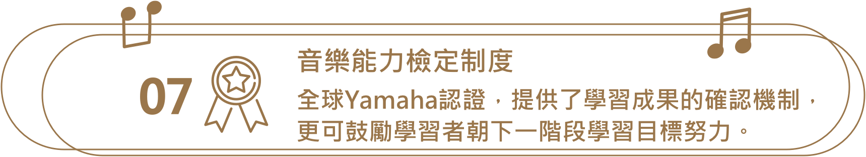 音樂能力檢定制度，全球Yamaha認證，提供了學習成果的確認機制，更可鼓勵學習者朝下一階段學習目標努力。