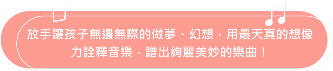 放手讓孩子無邊無際的做夢、幻想，用最天真的想像力詮釋音樂，譜出絢麗美妙的樂曲