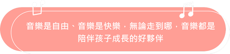 音樂是自由、音樂是快樂，無論走到哪，音樂都是陪伴孩子成長的好夥伴