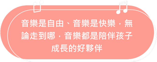 音樂是自由、音樂是快樂，無論走到哪，音樂都是陪伴孩子成長的好夥伴