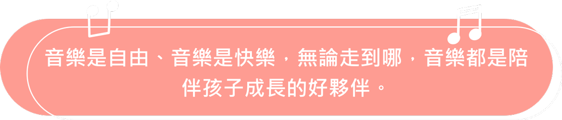 音樂是自由、音樂是快樂，無論走到哪，音樂都是陪伴孩子成長的好夥伴